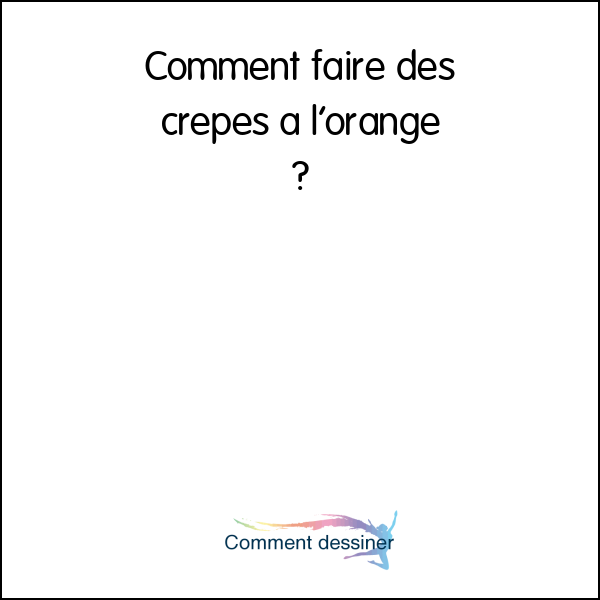 Comment faire des crepes a l’orange